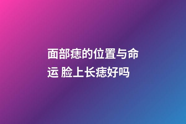 面部痣的位置与命运 脸上长痣好吗